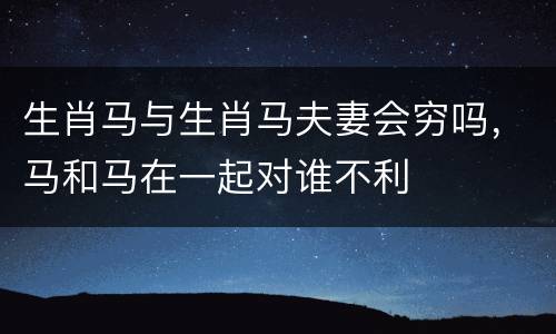 生肖马与生肖马夫妻会穷吗，马和马在一起对谁不利