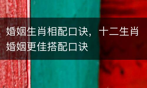 婚姻生肖相配口诀，十二生肖婚姻更佳搭配口诀