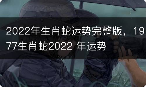 2022年生肖蛇运势完整版，1977生肖蛇2022 年运势