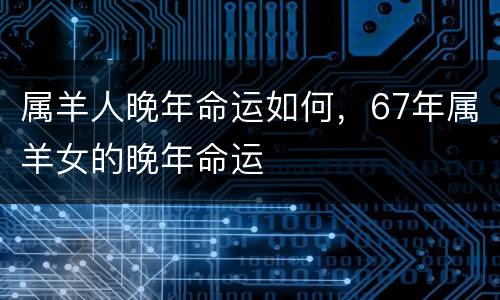 属羊人晚年命运如何，67年属羊女的晚年命运