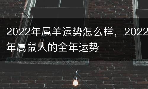2022年属羊运势怎么样，2022年属鼠人的全年运势