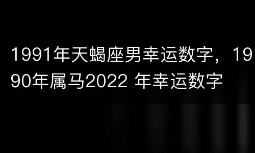 1991年天蝎座男幸运数字，1990年属马2022 年幸运数字