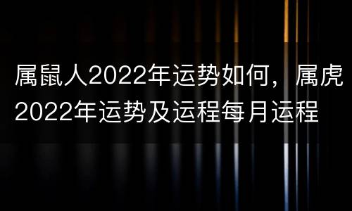属鼠人2022年运势如何，属虎2022年运势及运程每月运程
