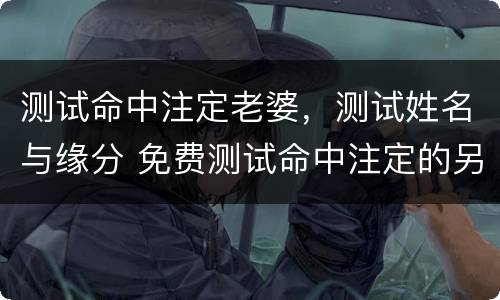 测试命中注定老婆，测试姓名与缘分 免费测试命中注定的另一半