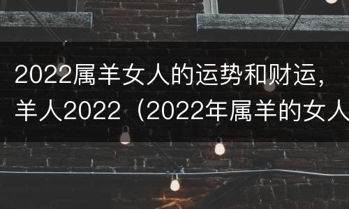 2022属羊女人的运势和财运，羊人2022（2022年属羊的女人的全年运势）