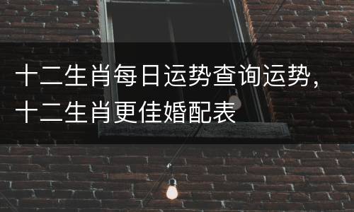 十二生肖每日运势查询运势，十二生肖更佳婚配表