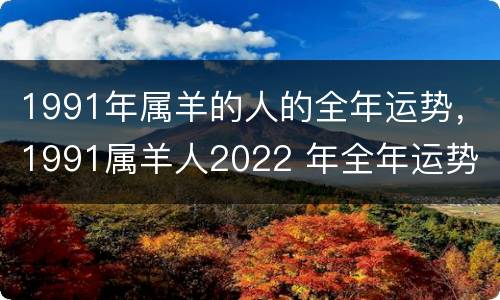 1991年属羊的人的全年运势，1991属羊人2022 年全年运势