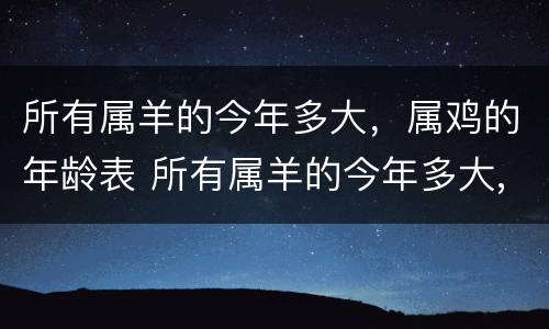 所有属羊的今年多大，属鸡的年龄表 所有属羊的今年多大,属鸡的年龄表是多少
