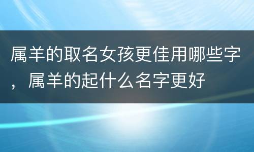 属羊的取名女孩更佳用哪些字，属羊的起什么名字更好