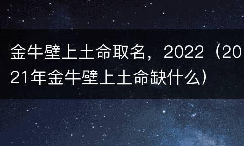 金牛壁上土命取名，2022（2021年金牛壁上土命缺什么）