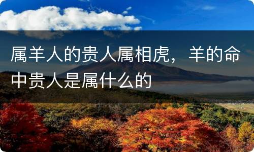 属羊人的贵人属相虎，羊的命中贵人是属什么的