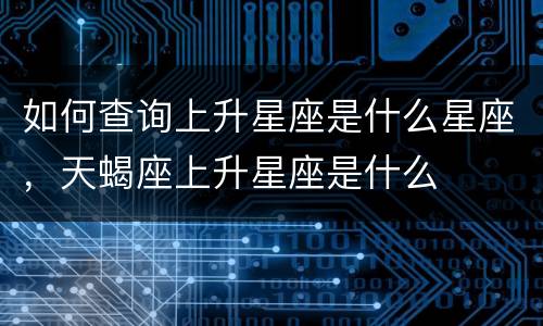 如何查询上升星座是什么星座，天蝎座上升星座是什么