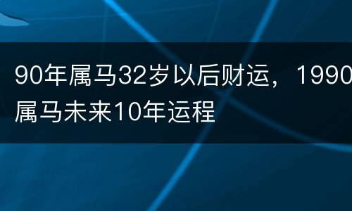 90年属马32岁以后财运，1990属马未来10年运程