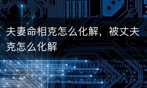 夫妻命相克怎么化解，被丈夫克怎么化解