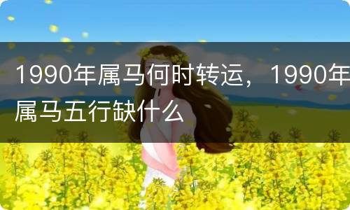 1990年属马何时转运，1990年属马五行缺什么