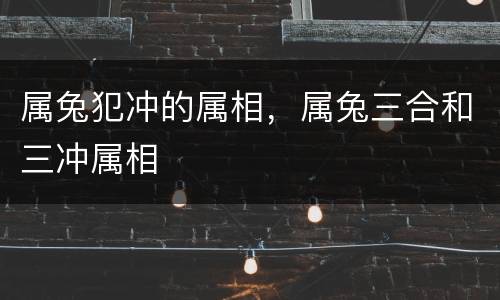 属兔犯冲的属相，属兔三合和三冲属相