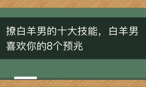 撩白羊男的十大技能，白羊男喜欢你的8个预兆