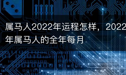 属马人2022年运程怎样，2022年属马人的全年每月