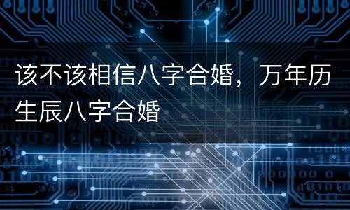 该不该相信八字合婚，万年历生辰八字合婚