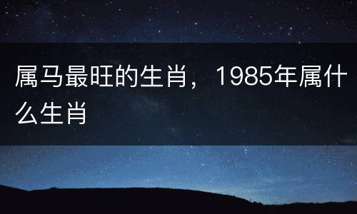 属马最旺的生肖，1985年属什么生肖