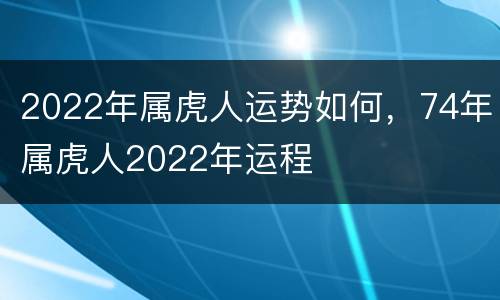 2022年属虎人运势如何，74年属虎人2022年运程