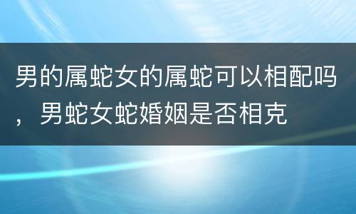 男的属蛇女的属蛇可以相配吗，男蛇女蛇婚姻是否相克