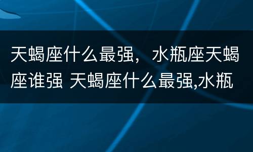 天蝎座什么最强，水瓶座天蝎座谁强 天蝎座什么最强,水瓶座天蝎座谁强大