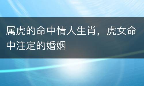 属虎的命中情人生肖，虎女命中注定的婚姻