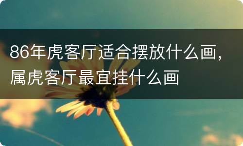 86年虎客厅适合摆放什么画，属虎客厅最宜挂什么画