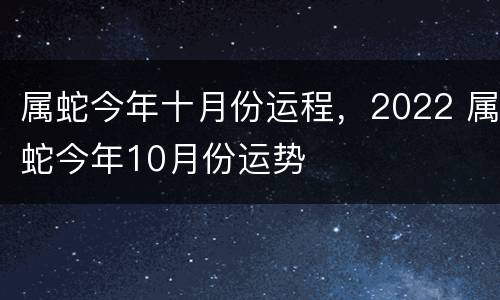 属蛇今年十月份运程，2022 属蛇今年10月份运势