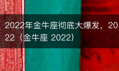 2022年金牛座彻底大爆发，2022（金牛座 2022）