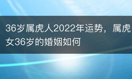 36岁属虎人2022年运势，属虎女36岁的婚姻如何