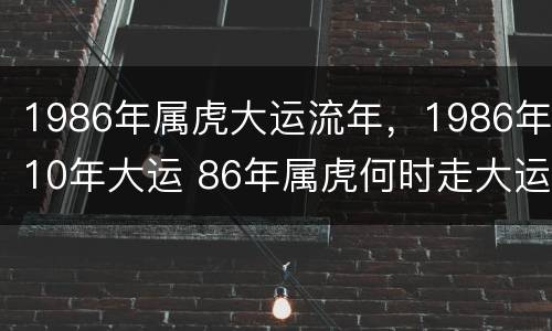 1986年属虎大运流年，1986年10年大运 86年属虎何时走大运1986年虎的大运时间