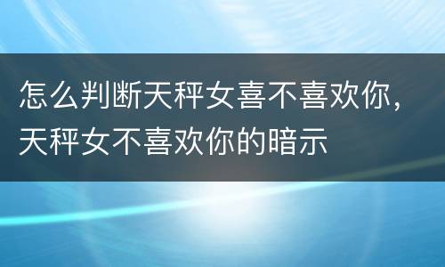 怎么判断天秤女喜不喜欢你，天秤女不喜欢你的暗示