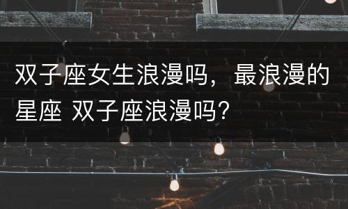双子座女生浪漫吗，最浪漫的星座 双子座浪漫吗?