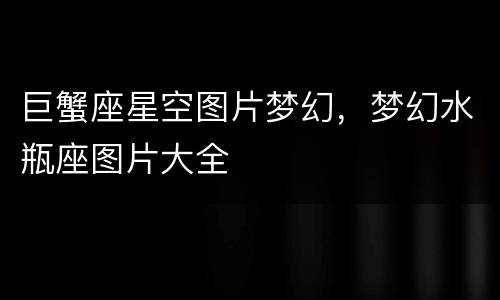 巨蟹座星空图片梦幻，梦幻水瓶座图片大全