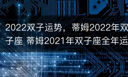 2022双子运势，蒂姆2022年双子座 蒂姆2021年双子座全年运解
