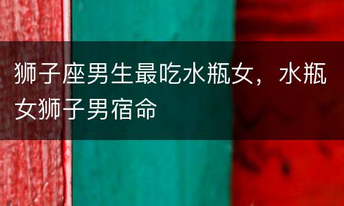 狮子座男生最吃水瓶女，水瓶女狮子男宿命