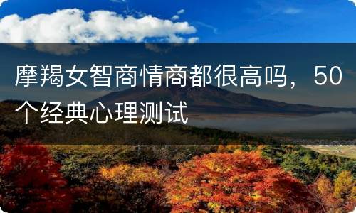 摩羯女智商情商都很高吗，50个经典心理测试