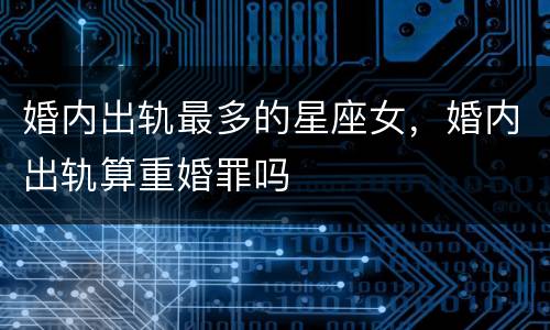 婚内出轨最多的星座女，婚内出轨算重婚罪吗