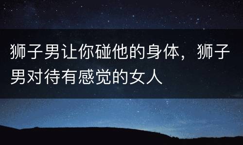 狮子男让你碰他的身体，狮子男对待有感觉的女人