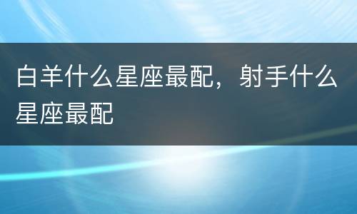 白羊什么星座最配，射手什么星座最配