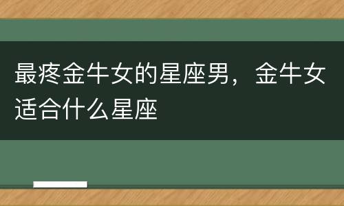 最疼金牛女的星座男，金牛女适合什么星座