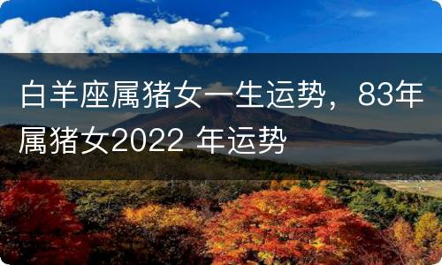 白羊座属猪女一生运势，83年属猪女2022 年运势