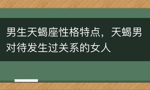 男生天蝎座性格特点，天蝎男对待发生过关系的女人