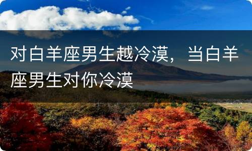 对白羊座男生越冷漠，当白羊座男生对你冷漠