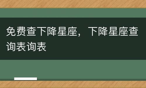 免费查下降星座，下降星座查询表询表