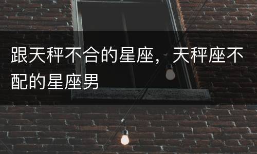 跟天秤不合的星座，天秤座不配的星座男