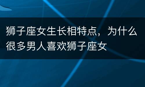 狮子座女生长相特点，为什么很多男人喜欢狮子座女