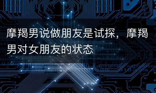 摩羯男说做朋友是试探，摩羯男对女朋友的状态